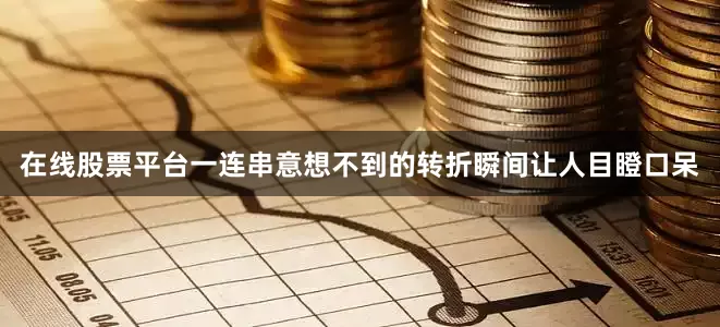 在线股票平台一连串意想不到的转折瞬间让人目瞪口呆