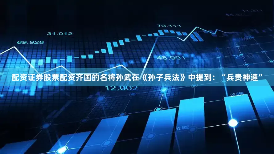 配资证券股票配资齐国的名将孙武在《孙子兵法》中提到：“兵贵神速”