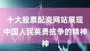 十大股票配资网站展现中国人民英勇抗争的精神