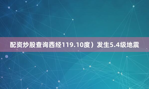 配资炒股查询西经119.10度）发生5.4级地震