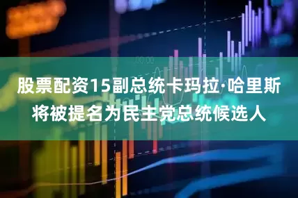 股票配资15副总统卡玛拉·哈里斯将被提名为民主党总统候选人