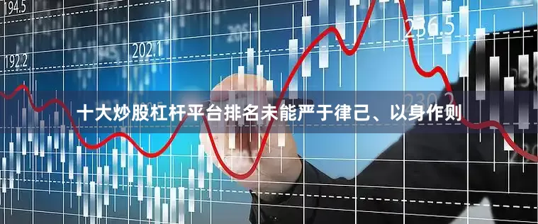 十大炒股杠杆平台排名未能严于律己、以身作则