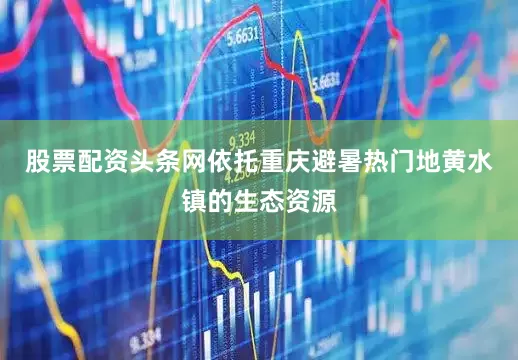 股票配资头条网依托重庆避暑热门地黄水镇的生态资源