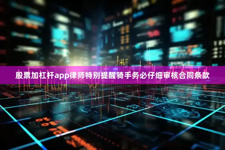 股票加杠杆app律师特别提醒骑手务必仔细审核合同条款