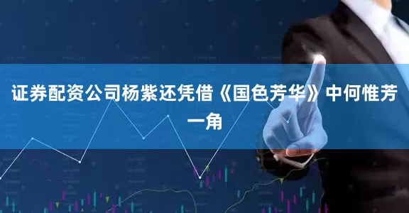 证券配资公司杨紫还凭借《国色芳华》中何惟芳一角