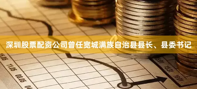 深圳股票配资公司曾任宽城满族自治县县长、县委书记