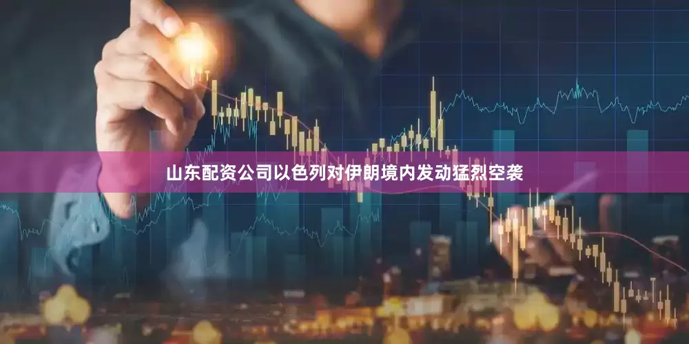 山东配资公司以色列对伊朗境内发动猛烈空袭