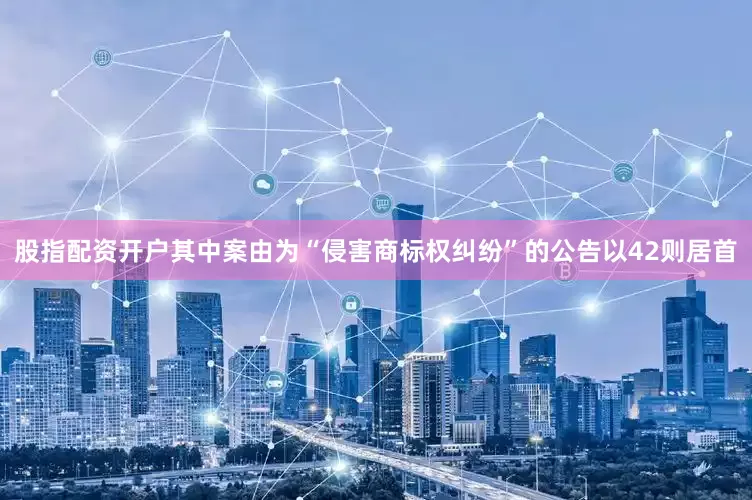 股指配资开户其中案由为“侵害商标权纠纷”的公告以42则居首