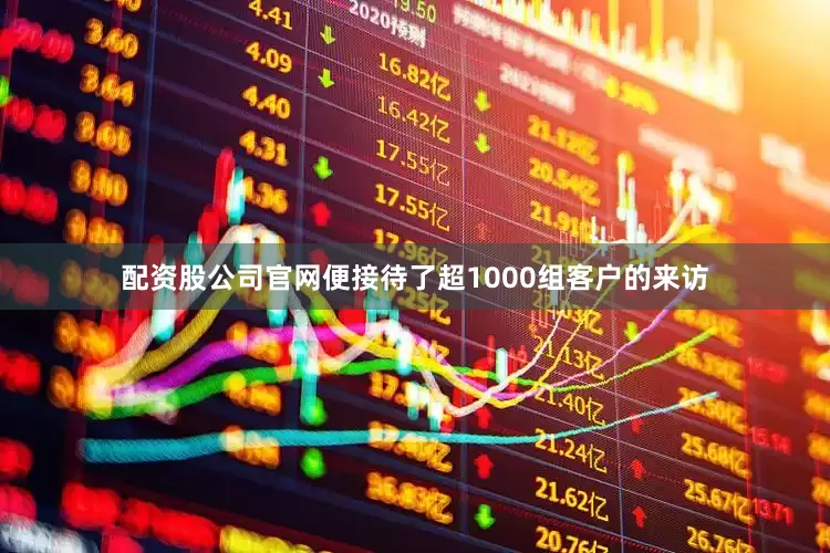配资股公司官网便接待了超1000组客户的来访