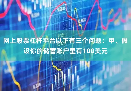 网上股票杠杆平台以下有三个问题：甲、假设你的储蓄账户里有100美元