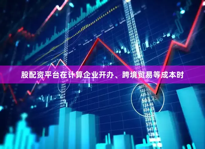股配资平台在计算企业开办、跨境贸易等成本时