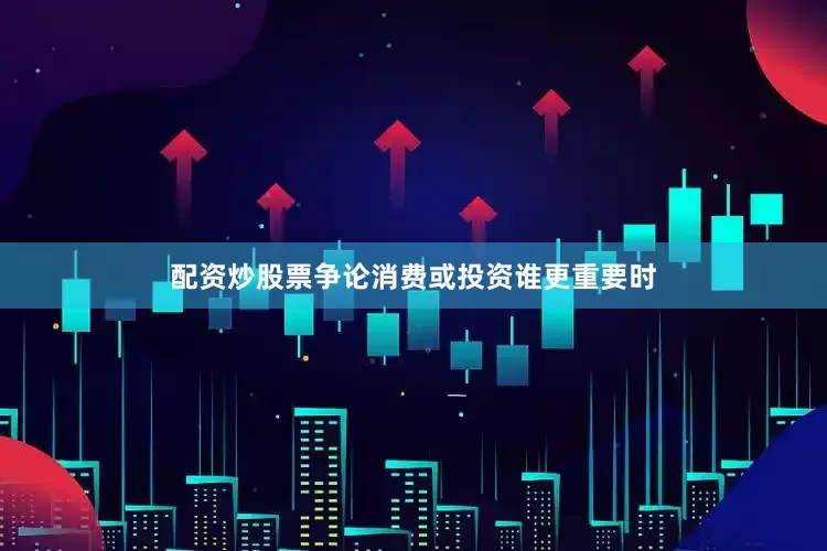 配资炒股票争论消费或投资谁更重要时