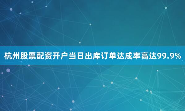 杭州股票配资开户当日出库订单达成率高达99.9%