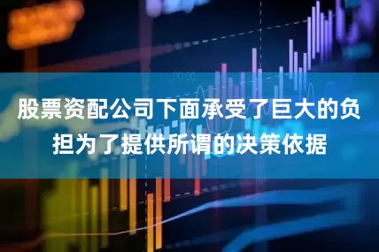 股票资配公司下面承受了巨大的负担为了提供所谓的决策依据