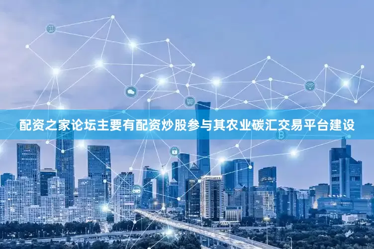 配资之家论坛主要有配资炒股参与其农业碳汇交易平台建设