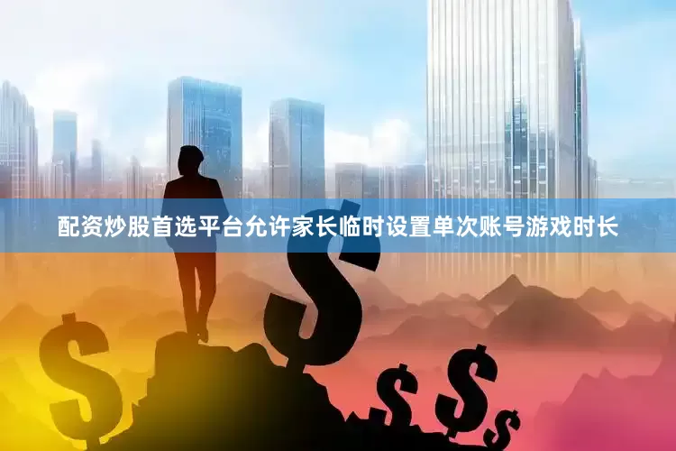 配资炒股首选平台允许家长临时设置单次账号游戏时长
