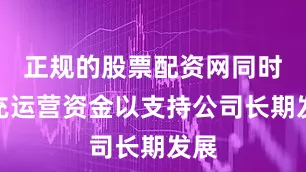 正规的股票配资网同时补充运营资金以支持公司长期发展