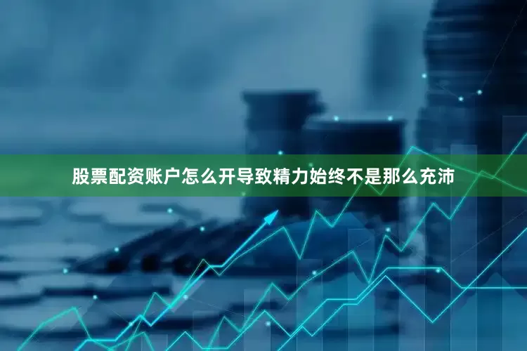 股票配资账户怎么开导致精力始终不是那么充沛