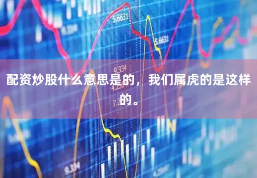 配资炒股什么意思是的，我们属虎的是这样的。