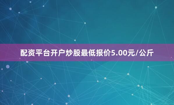 配资平台开户炒股最低报价5.00元/公斤