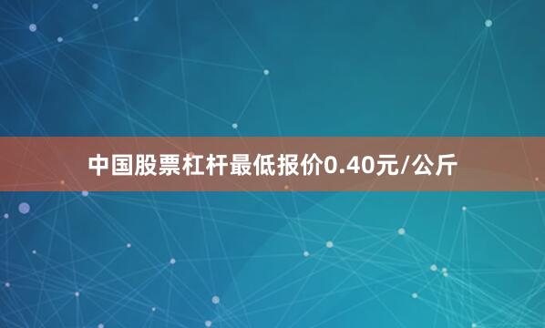中国股票杠杆最低报价0.40元/公斤