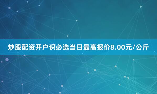 炒股配资开户识必选当日最高报价8.00元/公斤