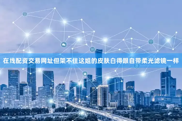 在线配资交易网址但架不住这姐的皮肤白得跟自带柔光滤镜一样
