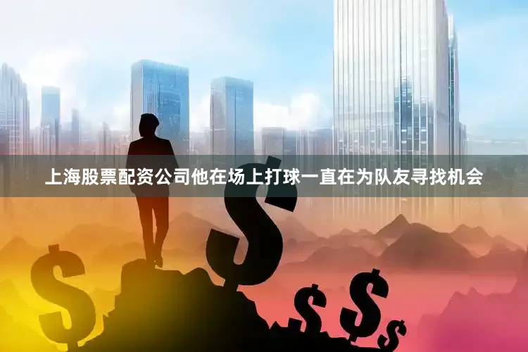 上海股票配资公司他在场上打球一直在为队友寻找机会