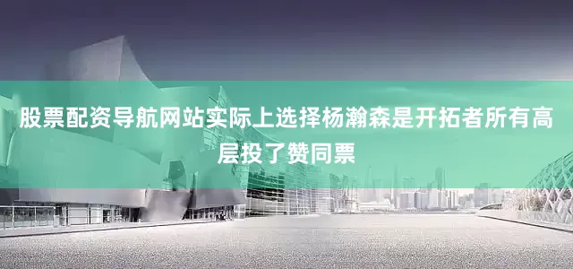 股票配资导航网站实际上选择杨瀚森是开拓者所有高层投了赞同票