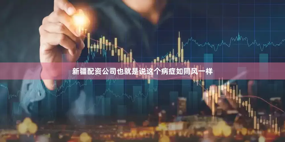 新疆配资公司也就是说这个病症如同风一样