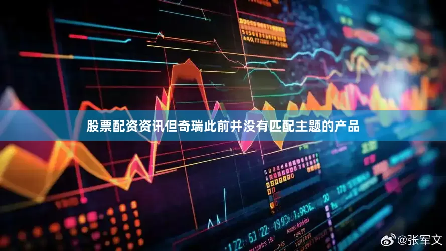 股票配资资讯但奇瑞此前并没有匹配主题的产品