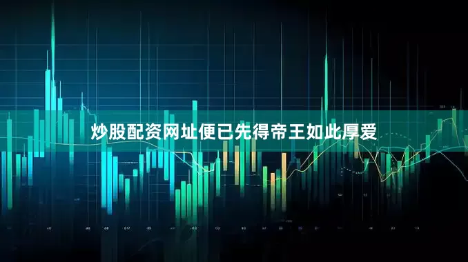 炒股配资网址便已先得帝王如此厚爱