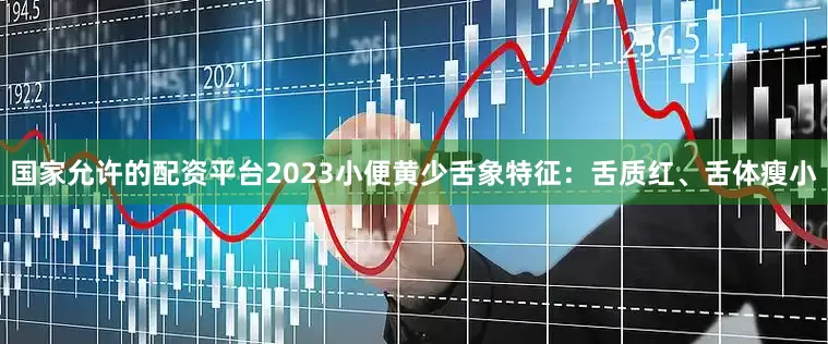 国家允许的配资平台2023小便黄少舌象特征:舌质红、舌体瘦小