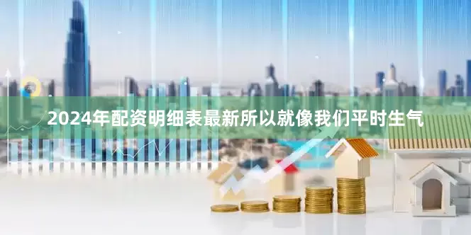 2024年配资明细表最新所以就像我们平时生气