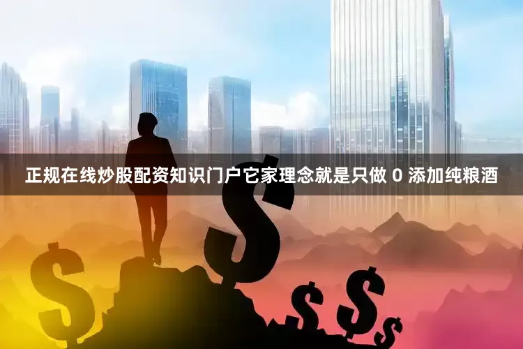 正规在线炒股配资知识门户它家理念就是只做 0 添加纯粮酒