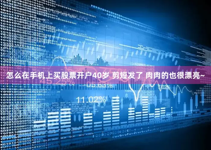 怎么在手机上买股票开户40岁 剪短发了 肉肉的也很漂亮~