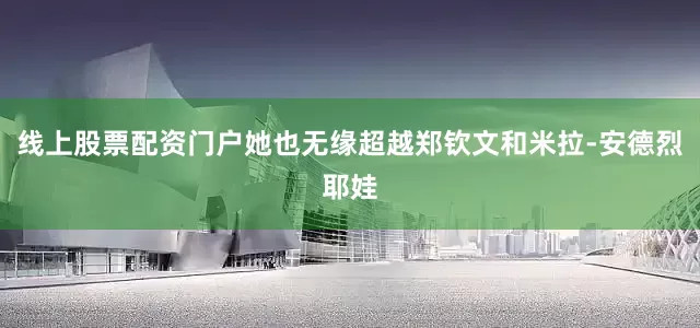 线上股票配资门户她也无缘超越郑钦文和米拉-安德烈耶娃
