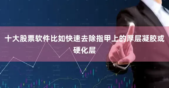 十大股票软件比如快速去除指甲上的厚层凝胶或硬化层