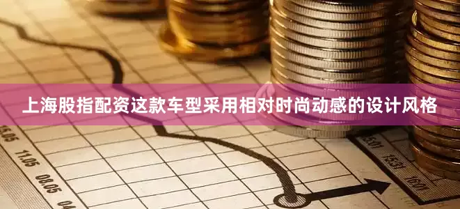 上海股指配资这款车型采用相对时尚动感的设计风格