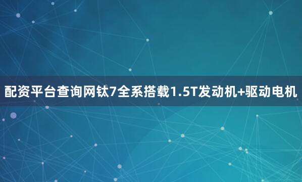 配资平台查询网钛7全系搭载1.5T发动机+驱动电机
