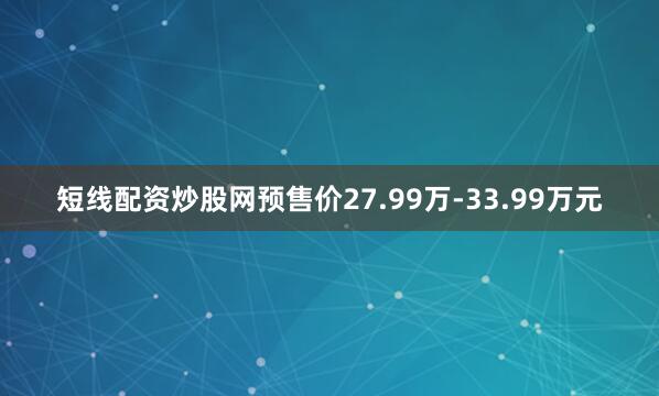 短线配资炒股网预售价27.99万-33.99万元