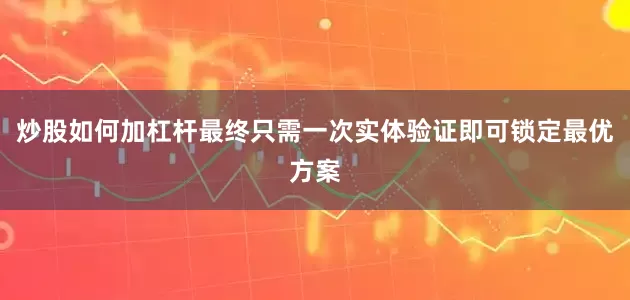炒股如何加杠杆最终只需一次实体验证即可锁定最优方案