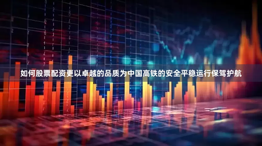 如何股票配资更以卓越的品质为中国高铁的安全平稳运行保驾护航