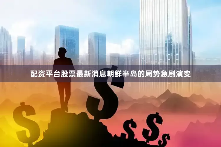 配资平台股票最新消息朝鲜半岛的局势急剧演变