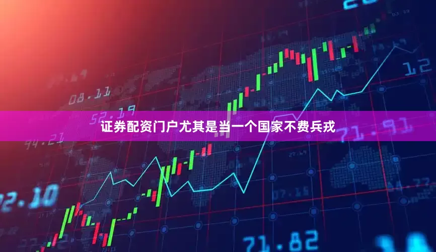证券配资门户尤其是当一个国家不费兵戎
