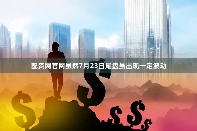 配资网官网虽然7月23日尾盘虽出现一定波动