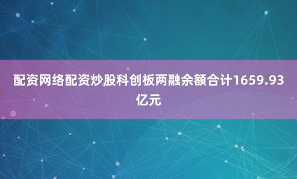 配资网络配资炒股科创板两融余额合计1659.93亿元