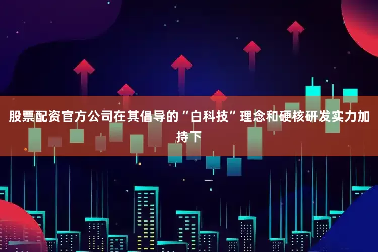 股票配资官方公司在其倡导的“白科技”理念和硬核研发实力加持下