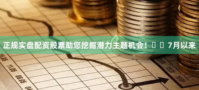 正规实盘配资股票助您挖掘潜力主题机会！		　　7月以来