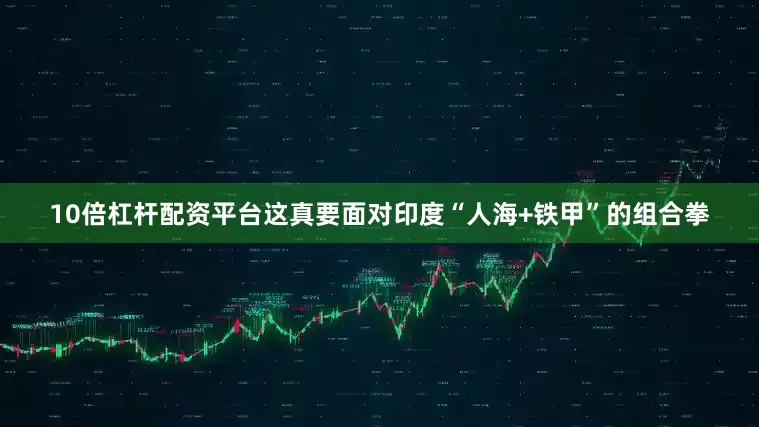 10倍杠杆配资平台这真要面对印度“人海+铁甲”的组合拳
